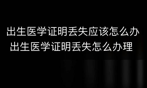 出生医学证明丢失应该怎么办 出生医学证明丢失怎么办理