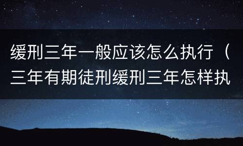 缓刑三年一般应该怎么执行（三年有期徒刑缓刑三年怎样执行）