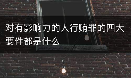 对有影响力的人行贿罪的四大要件都是什么