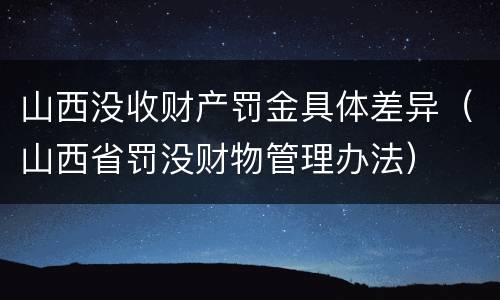 山西没收财产罚金具体差异（山西省罚没财物管理办法）