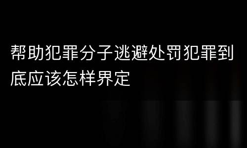 帮助犯罪分子逃避处罚犯罪到底应该怎样界定