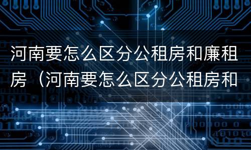 河南要怎么区分公租房和廉租房（河南要怎么区分公租房和廉租房呢）