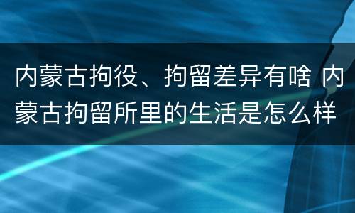 内蒙古拘役、拘留差异有啥 内蒙古拘留所里的生活是怎么样的