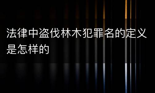 法律中盗伐林木犯罪名的定义是怎样的
