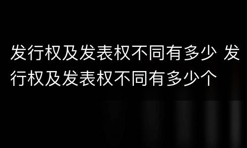 发行权及发表权不同有多少 发行权及发表权不同有多少个