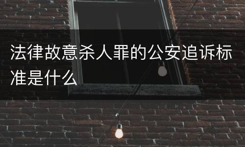 法律故意杀人罪的公安追诉标准是什么