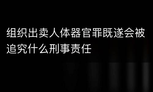 组织出卖人体器官罪既遂会被追究什么刑事责任