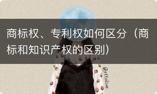 商标权、专利权如何区分（商标和知识产权的区别）