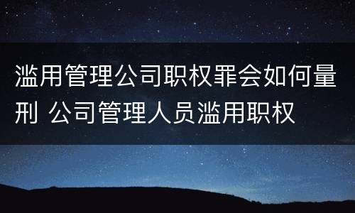 滥用管理公司职权罪会如何量刑 公司管理人员滥用职权