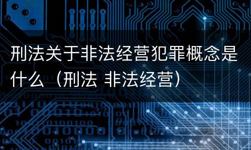 刑法关于非法经营犯罪概念是什么（刑法 非法经营）