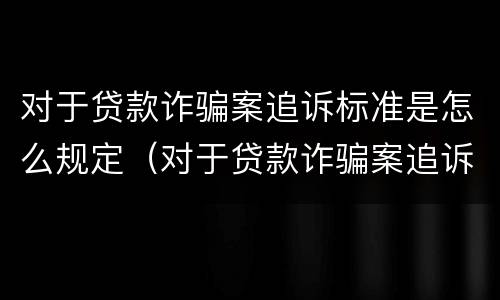 对于贷款诈骗案追诉标准是怎么规定（对于贷款诈骗案追诉标准是怎么规定出来的）