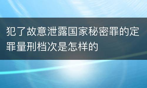 犯了故意泄露国家秘密罪的定罪量刑档次是怎样的