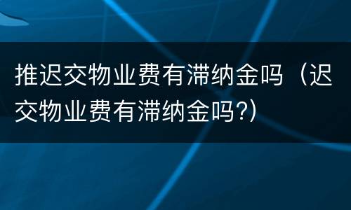 推迟交物业费有滞纳金吗（迟交物业费有滞纳金吗?）