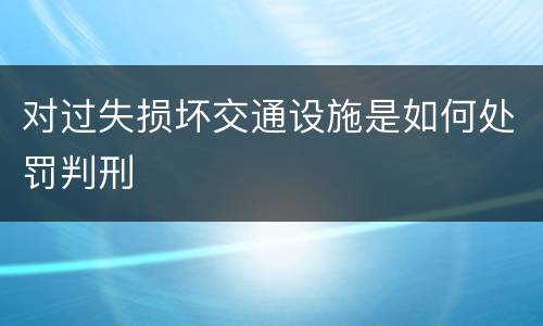 对过失损坏交通设施是如何处罚判刑