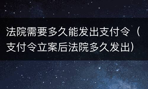 法院需要多久能发出支付令（支付令立案后法院多久发出）