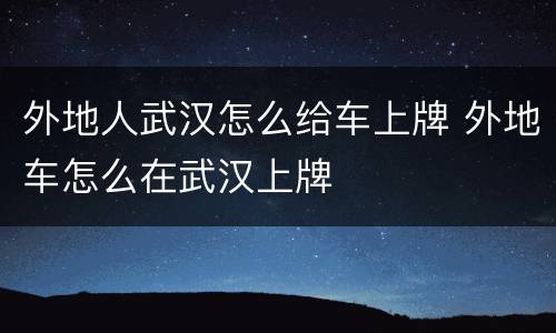 外地人武汉怎么给车上牌 外地车怎么在武汉上牌