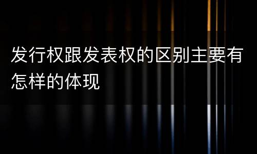 发行权跟发表权的区别主要有怎样的体现