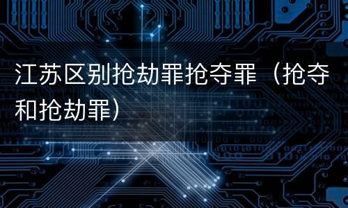 江苏区别抢劫罪抢夺罪（抢夺和抢劫罪）