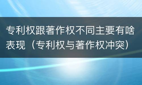 专利权跟著作权不同主要有啥表现（专利权与著作权冲突）