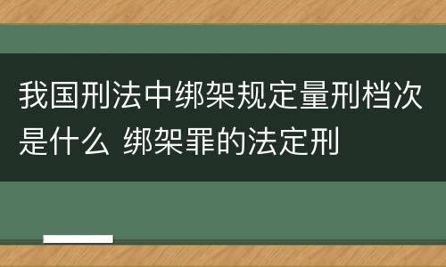 我国刑法中绑架规定量刑档次是什么 绑架罪的法定刑