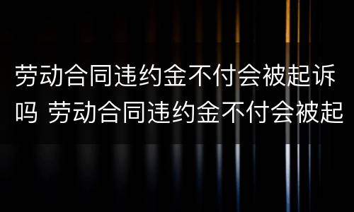 劳动合同违约金不付会被起诉吗 劳动合同违约金不付会被起诉吗