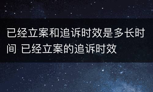 已经立案和追诉时效是多长时间 已经立案的追诉时效