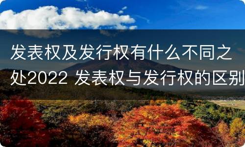 发表权及发行权有什么不同之处2022 发表权与发行权的区别