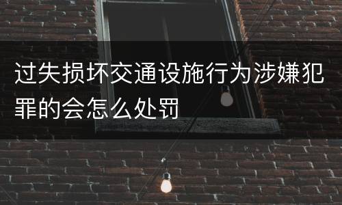 过失损坏交通设施行为涉嫌犯罪的会怎么处罚