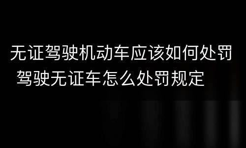 无证驾驶机动车应该如何处罚 驾驶无证车怎么处罚规定