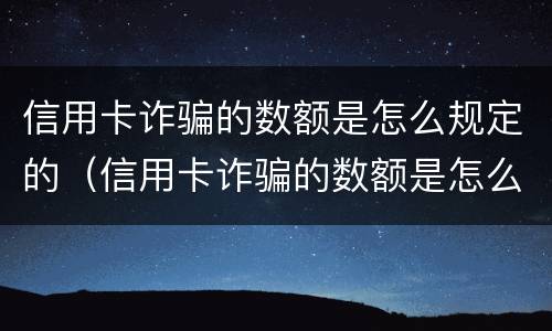 信用卡诈骗的数额是怎么规定的（信用卡诈骗的数额是怎么规定的呢）