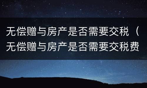 无偿赠与房产是否需要交税（无偿赠与房产是否需要交税费）