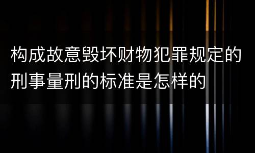构成故意毁坏财物犯罪规定的刑事量刑的标准是怎样的
