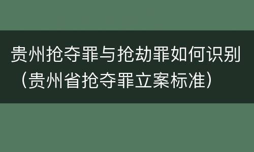 贵州抢夺罪与抢劫罪如何识别（贵州省抢夺罪立案标准）