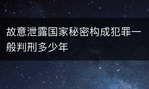 故意泄露国家秘密构成犯罪一般判刑多少年