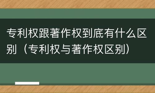 专利权跟著作权到底有什么区别（专利权与著作权区别）