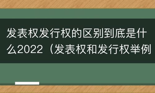 发表权发行权的区别到底是什么2022（发表权和发行权举例）