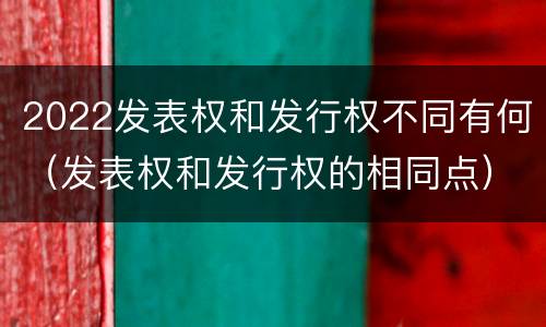 2022发表权和发行权不同有何（发表权和发行权的相同点）