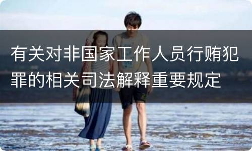 有关对非国家工作人员行贿犯罪的相关司法解释重要规定