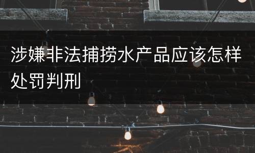 涉嫌非法捕捞水产品应该怎样处罚判刑