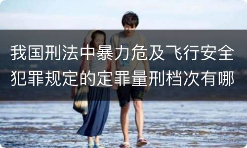 我国刑法中暴力危及飞行安全犯罪规定的定罪量刑档次有哪些