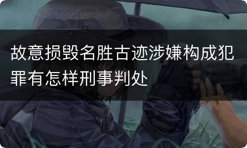 故意损毁名胜古迹涉嫌构成犯罪有怎样刑事判处