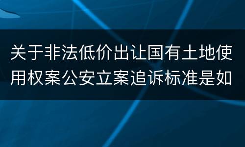 关于非法低价出让国有土地使用权案公安立案追诉标准是如何规定