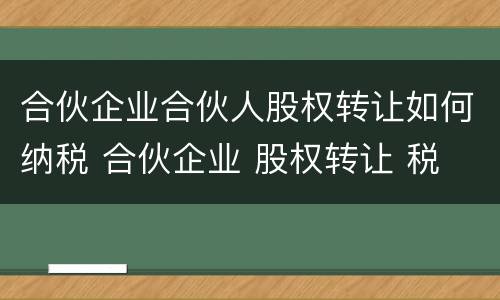 合伙企业合伙人股权转让如何纳税 合伙企业 股权转让 税
