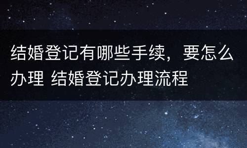 结婚登记有哪些手续，要怎么办理 结婚登记办理流程