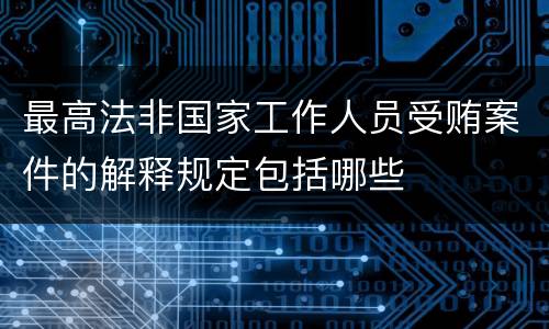 最高法非国家工作人员受贿案件的解释规定包括哪些