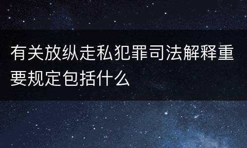 有关放纵走私犯罪司法解释重要规定包括什么