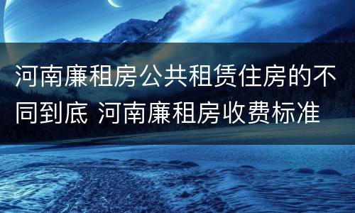 河南廉租房公共租赁住房的不同到底 河南廉租房收费标准