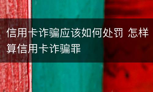 信用卡诈骗应该如何处罚 怎样算信用卡诈骗罪