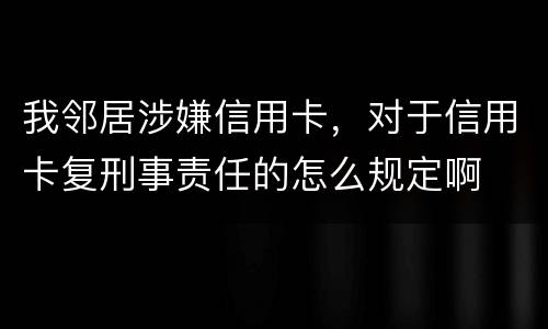 我邻居涉嫌信用卡，对于信用卡复刑事责任的怎么规定啊