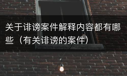关于诽谤案件解释内容都有哪些（有关诽谤的案件）